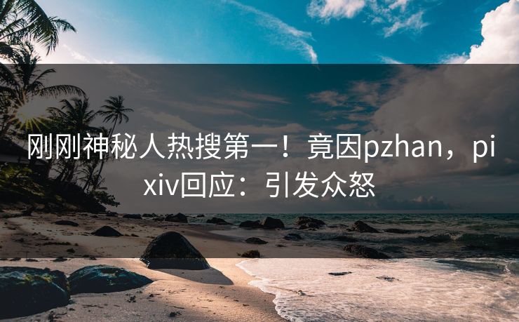 刚刚神秘人热搜第一！竟因pzhan，pixiv回应：引发众怒