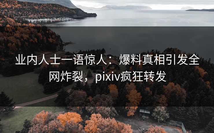 业内人士一语惊人：爆料真相引发全网炸裂，pixiv疯狂转发