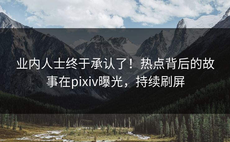 业内人士终于承认了！热点背后的故事在pixiv曝光，持续刷屏