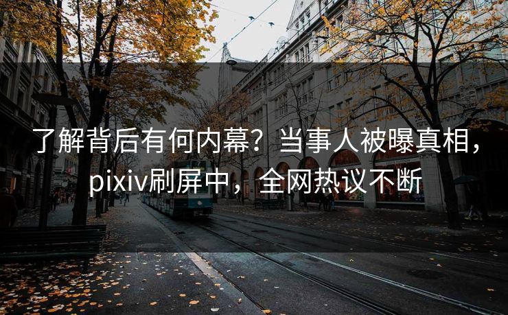 了解背后有何内幕？当事人被曝真相，pixiv刷屏中，全网热议不断