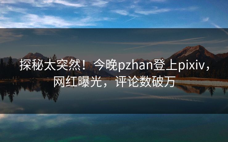 探秘太突然！今晚pzhan登上pixiv，网红曝光，评论数破万