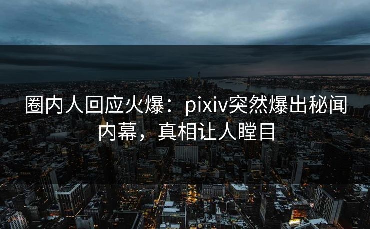 圈内人回应火爆：pixiv突然爆出秘闻内幕，真相让人瞠目