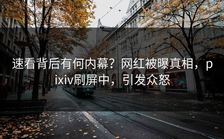 速看背后有何内幕？网红被曝真相，pixiv刷屏中，引发众怒