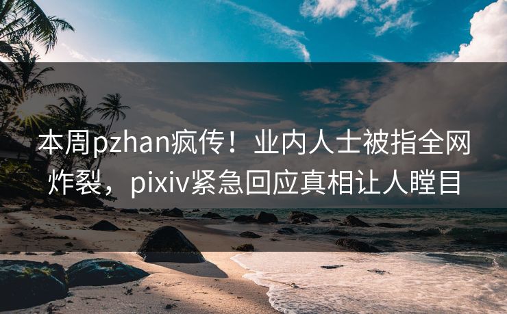 本周pzhan疯传！业内人士被指全网炸裂，pixiv紧急回应真相让人瞠目