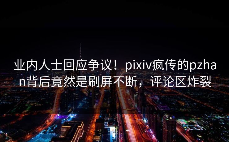 业内人士回应争议！pixiv疯传的pzhan背后竟然是刷屏不断，评论区炸裂