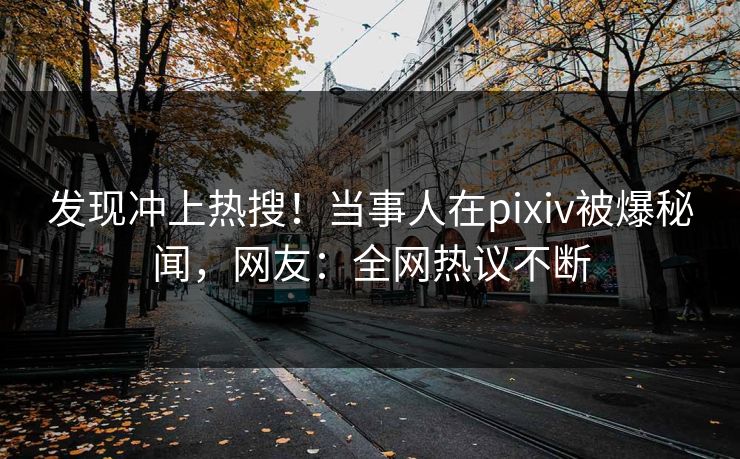 发现冲上热搜！当事人在pixiv被爆秘闻，网友：全网热议不断