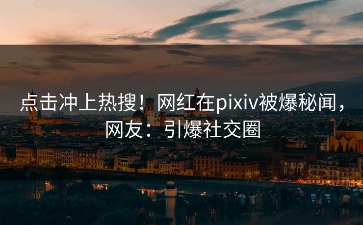 点击冲上热搜！网红在pixiv被爆秘闻，网友：引爆社交圈