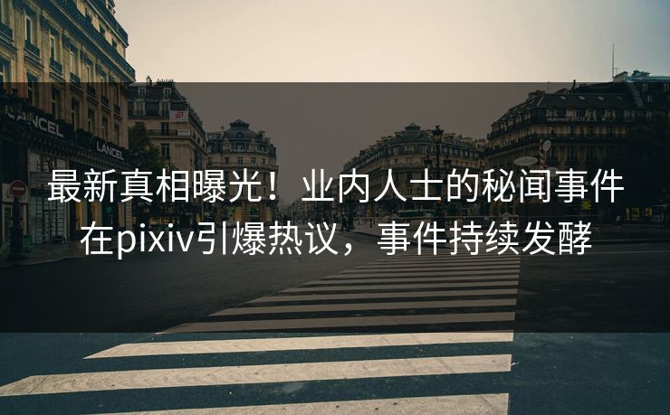 最新真相曝光！业内人士的秘闻事件在pixiv引爆热议，事件持续发酵