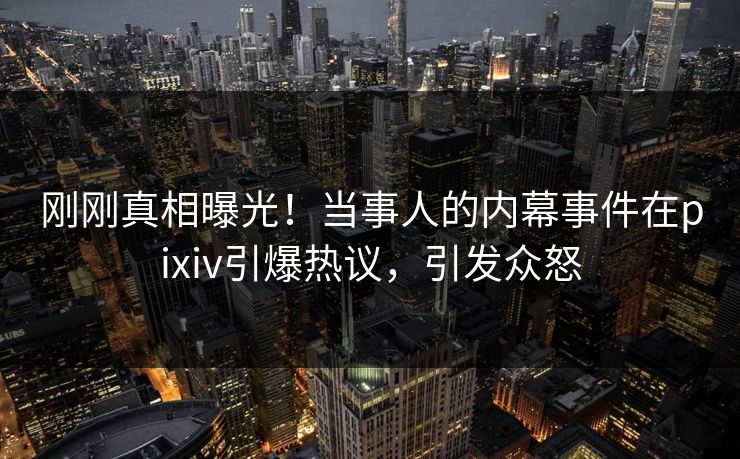 刚刚真相曝光！当事人的内幕事件在pixiv引爆热议，引发众怒