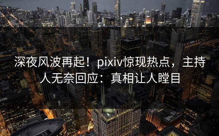 深夜风波再起!pixiv惊现热点,主持人无奈回应:真相让人瞠目 深夜风波再起!pixiv惊现热点,主持人无奈回应:真相让人瞠目