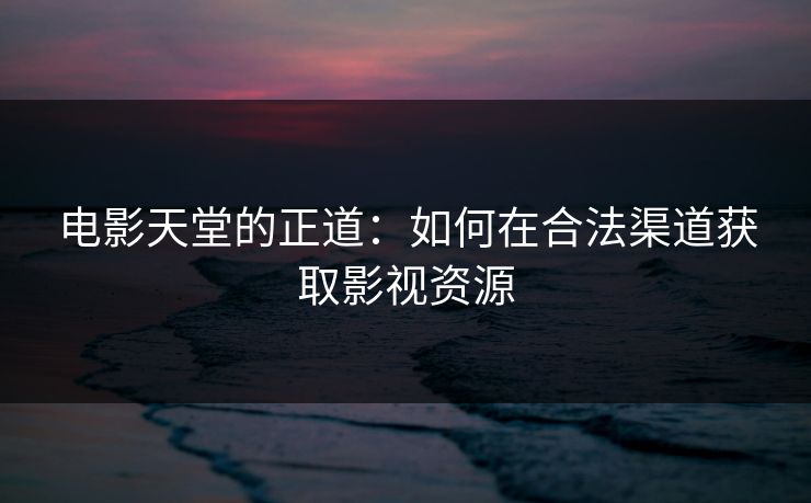 电影天堂的正道：如何在合法渠道获取影视资源
