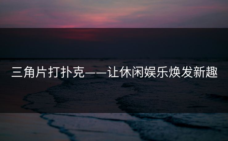 三角片打扑克——让休闲娱乐焕发新趣 三角片打扑克——让休闲娱乐焕发新趣