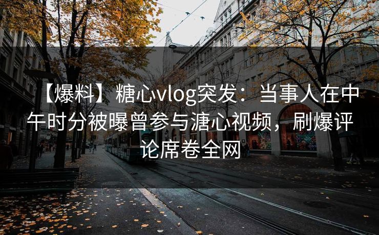 【爆料】糖心vlog突发:当事人在中午时分被曝曾参与溏心视频,刷爆评论席卷全网 【爆料】糖心vlog突发:当事人在中午时分被曝曾参与溏心视频,刷爆评论席卷全网