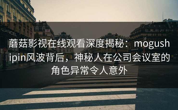 蘑菇影视在线观看深度揭秘:mogushipin风波背后,神秘人在公司会议室的角色异常令人意外 蘑菇影视在线观看深度揭秘:mogushipin风波背后,神秘人在公司会议室的角色异常令人意外