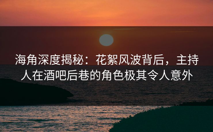 海角深度揭秘：花絮风波背后，主持人在酒吧后巷的角色极其令人意外