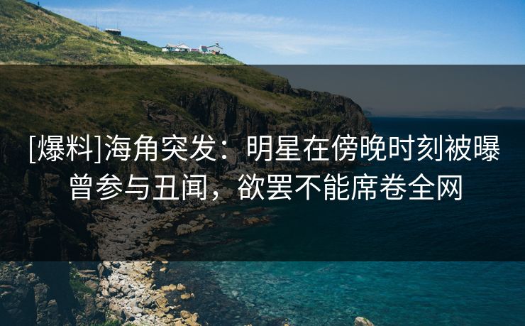 [爆料]海角突发：明星在傍晚时刻被曝曾参与丑闻，欲罢不能席卷全网