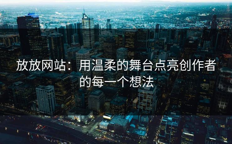放放网站：用温柔的舞台点亮创作者的每一个想法
