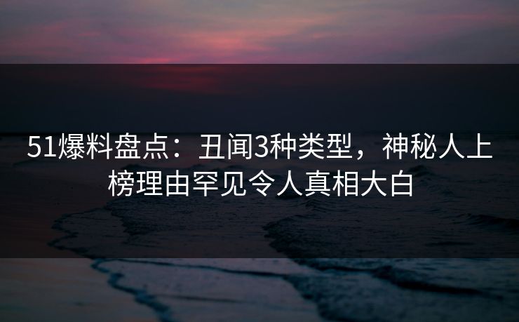 51爆料盘点：丑闻3种类型，神秘人上榜理由罕见令人真相大白