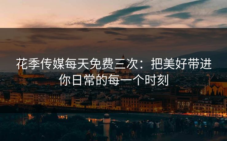 花季传媒每天免费三次：把美好带进你日常的每一个时刻