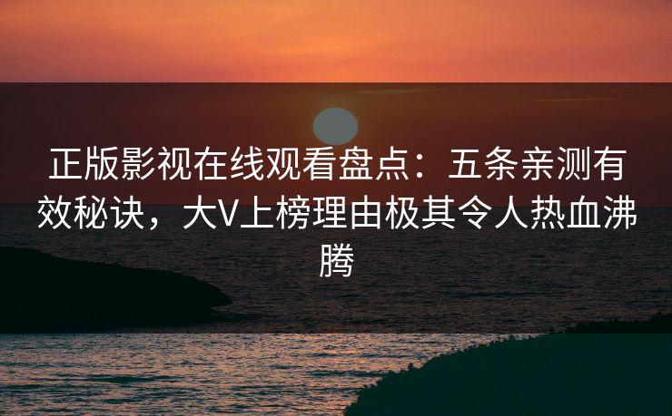 正版影视在线观看盘点：五条亲测有效秘诀，大V上榜理由极其令人热血沸腾