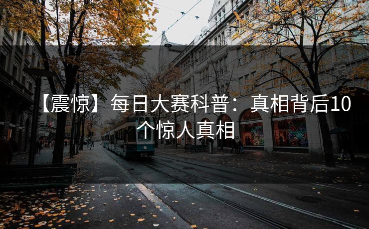 【震惊】每日大赛科普：真相背后10个惊人真相