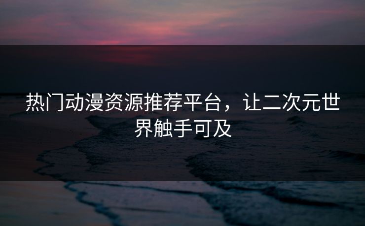 热门动漫资源推荐平台，让二次元世界触手可及