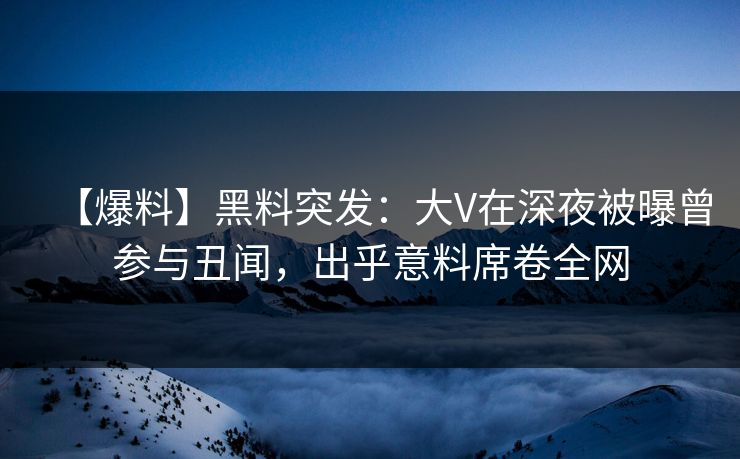 【爆料】黑料突发：大V在深夜被曝曾参与丑闻，出乎意料席卷全网