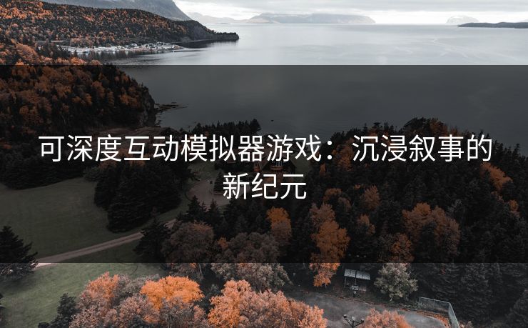 可深度互动模拟器游戏：沉浸叙事的新纪元