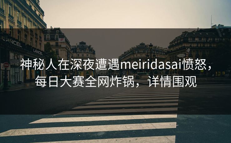 神秘人在深夜遭遇meiridasai愤怒，每日大赛全网炸锅，详情围观