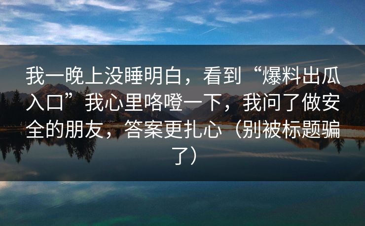 我一晚上没睡明白，看到“爆料出瓜入口”我心里咯噔一下，我问了做安全的朋友，答案更扎心（别被标题骗了）