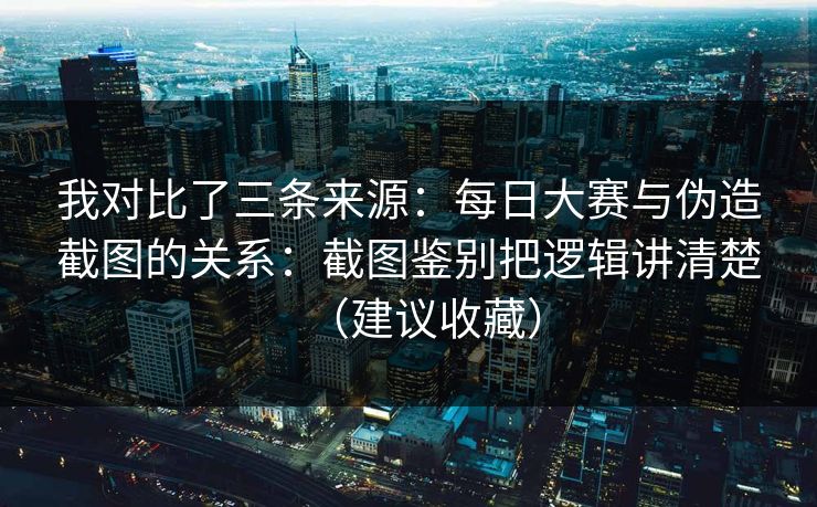 我对比了三条来源：每日大赛与伪造截图的关系：截图鉴别把逻辑讲清楚（建议收藏）