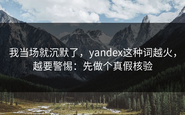 我当场就沉默了，yandex这种词越火，越要警惕：先做个真假核验