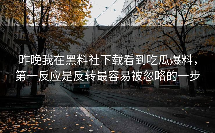 昨晚我在黑料社下载看到吃瓜爆料，第一反应是反转最容易被忽略的一步