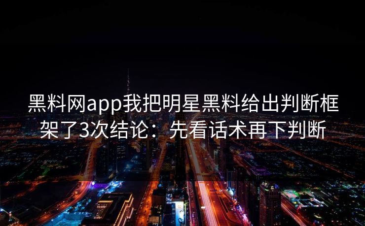 黑料网app我把明星黑料给出判断框架了3次结论：先看话术再下判断