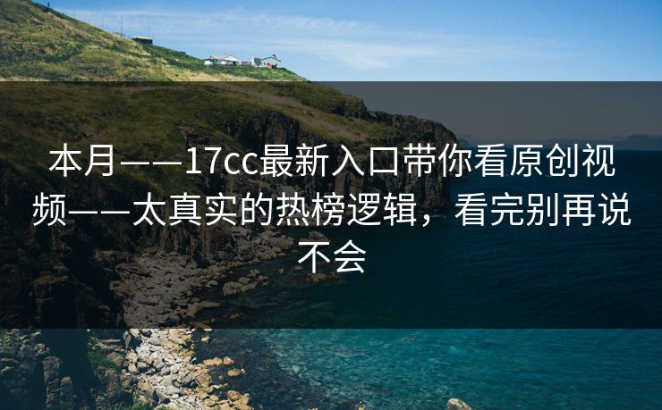 本月——17cc最新入口带你看原创视频——太真实的热榜逻辑,看完别再说不会 本月——17cc最新入口带你看原创视频——太真实的热榜逻辑,看完别再说不会