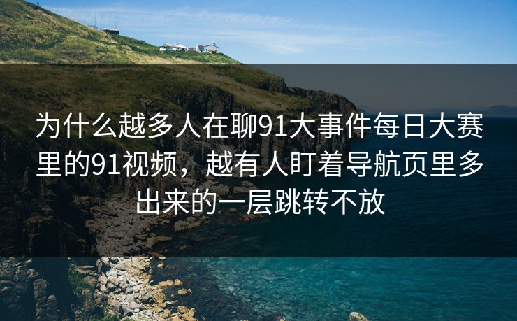 为什么越多人在聊91大事件每日大赛里的91视频，越有人盯着导航页里多出来的一层跳转不放
