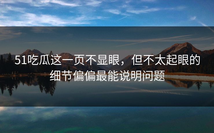 51吃瓜这一页不显眼，但不太起眼的细节偏偏最能说明问题