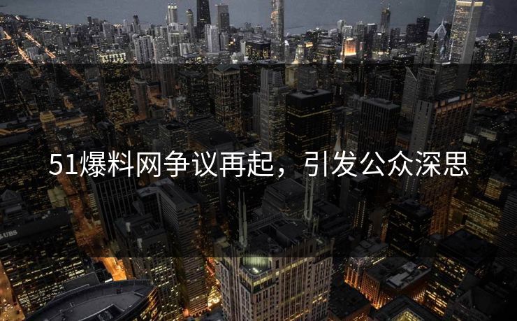 51爆料网争议再起，引发公众深思