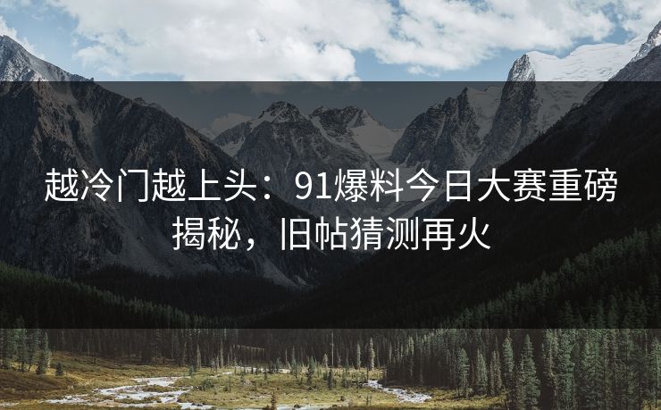 越冷门越上头：91爆料今日大赛重磅揭秘，旧帖猜测再火