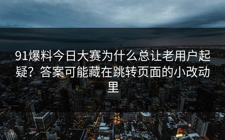 91爆料今日大赛为什么总让老用户起疑？答案可能藏在跳转页面的小改动里